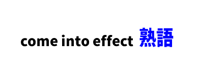 【文法】come into effect ■意味：影響を始める,施行する,効力を発する